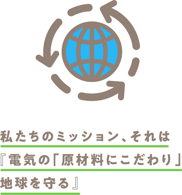 私たちのミッション、それは『電気の「原材料にこだわり」地球を守る』