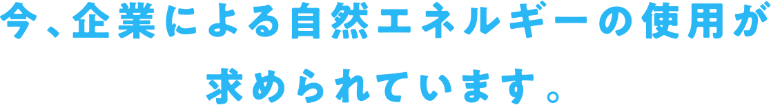 今、企業による自然エネルギーの使用が求められています。